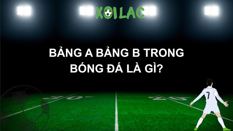 Bảng A bảng B trong bóng đá là gì