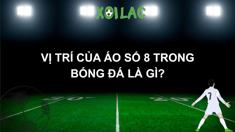 Vị trí của áo số 8 trong bóng đá là gì?